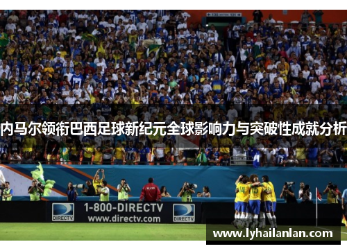 内马尔领衔巴西足球新纪元全球影响力与突破性成就分析