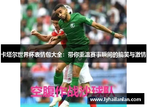 卡塔尔世界杯表情包大全：带你重温赛事瞬间的搞笑与激情