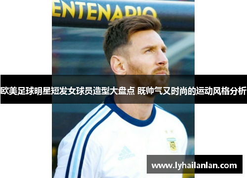 欧美足球明星短发女球员造型大盘点 既帅气又时尚的运动风格分析