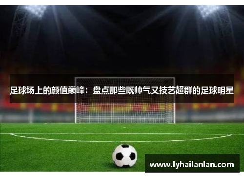 足球场上的颜值巅峰：盘点那些既帅气又技艺超群的足球明星