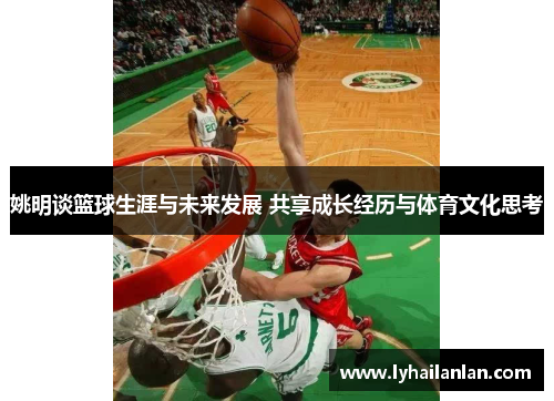 姚明谈篮球生涯与未来发展 共享成长经历与体育文化思考