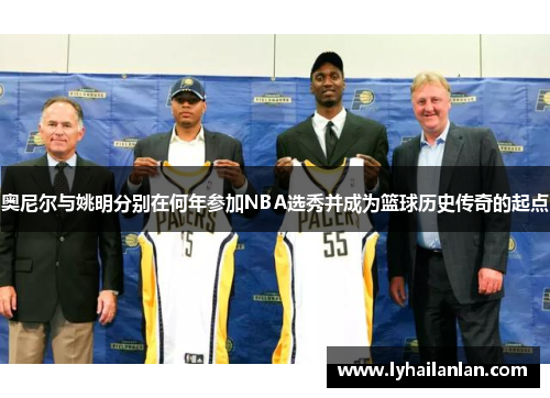 奥尼尔与姚明分别在何年参加NBA选秀并成为篮球历史传奇的起点