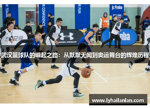 武汉篮球队的崛起之路：从默默无闻到奥运舞台的辉煌历程