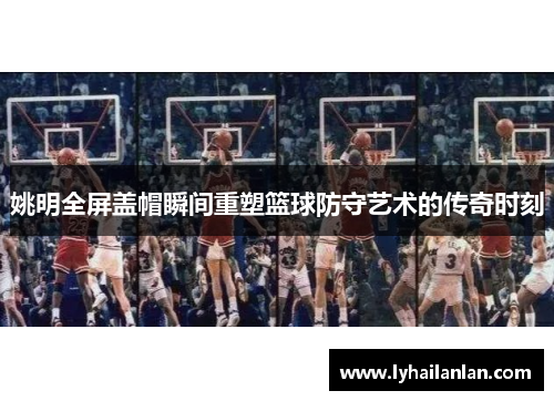 姚明全屏盖帽瞬间重塑篮球防守艺术的传奇时刻