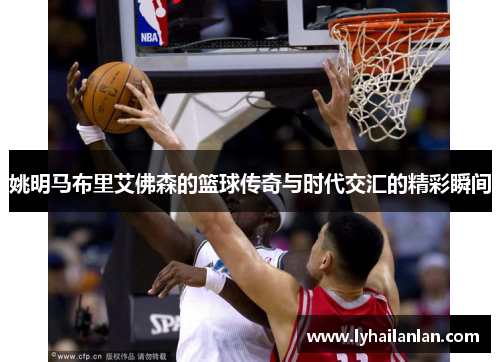 姚明马布里艾佛森的篮球传奇与时代交汇的精彩瞬间