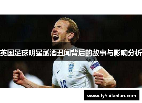 英国足球明星酗酒丑闻背后的故事与影响分析