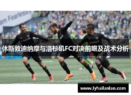 休斯敦迪纳摩与洛杉矶FC对决前瞻及战术分析
