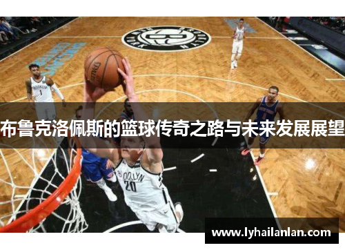 布鲁克洛佩斯的篮球传奇之路与未来发展展望