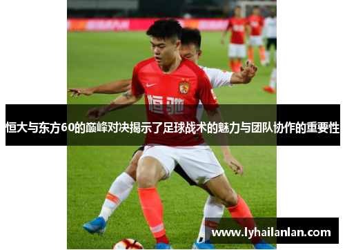 恒大与东方60的巅峰对决揭示了足球战术的魅力与团队协作的重要性