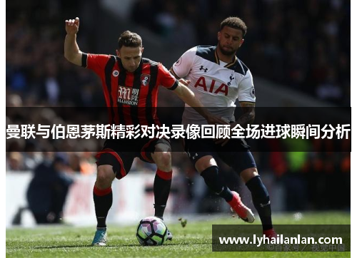 曼联与伯恩茅斯精彩对决录像回顾全场进球瞬间分析