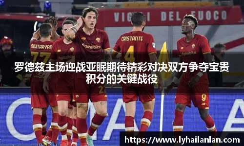 罗德兹主场迎战亚眠期待精彩对决双方争夺宝贵积分的关键战役