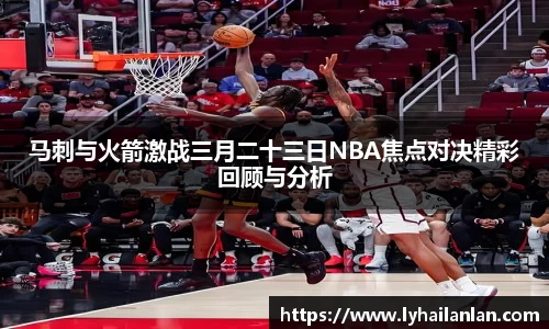 马刺与火箭激战三月二十三日NBA焦点对决精彩回顾与分析