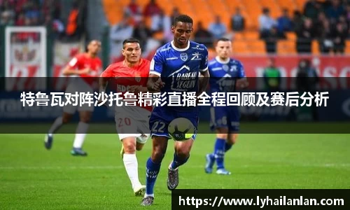 特鲁瓦对阵沙托鲁精彩直播全程回顾及赛后分析
