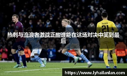 热刺与流浪者激战正酣谁能在这场对决中笑到最后