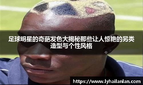 足球明星的奇葩发色大揭秘那些让人惊艳的另类造型与个性风格