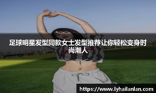 足球明星发型同款女士发型推荐让你轻松变身时尚潮人