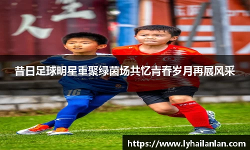 昔日足球明星重聚绿茵场共忆青春岁月再展风采