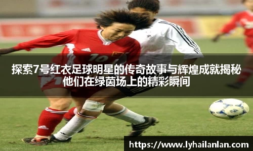 探索7号红衣足球明星的传奇故事与辉煌成就揭秘他们在绿茵场上的精彩瞬间
