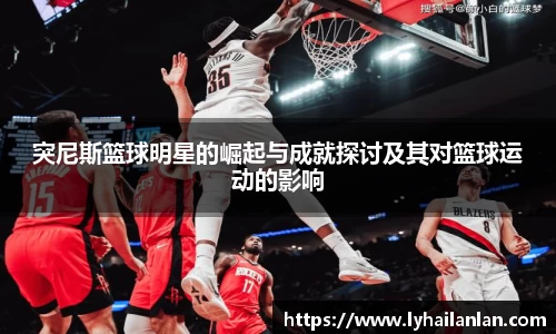 突尼斯篮球明星的崛起与成就探讨及其对篮球运动的影响